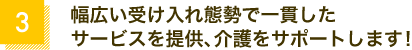 幅広い受け入れ態勢で一貫したサービスを提供、介護をサポートします！